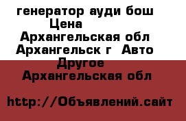 генератор ауди бош › Цена ­ 2 000 - Архангельская обл., Архангельск г. Авто » Другое   . Архангельская обл.